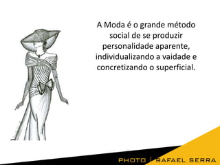 A Moda é o grande método
social de se produzir
personalidade aparente,
individualizando a vaidade e
concretizando o superficial.

 