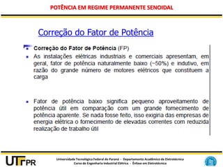Universidade Tecnológica Federal do Paraná - Departamento Acadêmico de Eletrotécnica
Curso de Engenharia Industrial Elétrica - Ênfase em Eletrotécnica
POTÊNCIA EM REGIME PERMANENTE SENOIDAL
Correção do Fator de Potência
 