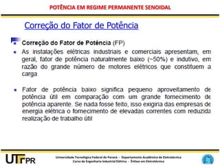 Universidade Tecnológica Federal do Paraná - Departamento Acadêmico de Eletrotécnica
Curso de Engenharia Industrial Elétrica - Ênfase em Eletrotécnica
POTÊNCIA EM REGIME PERMANENTE SENOIDAL
Correção do Fator de Potência
 