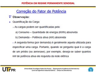 Universidade Tecnológica Federal do Paraná - Departamento Acadêmico de Eletrotécnica
Curso de Engenharia Industrial Elétrica - Ênfase em Eletrotécnica
POTÊNCIA EM REGIME PERMANENTE SENOIDAL
Correção do Fator de Potência
 