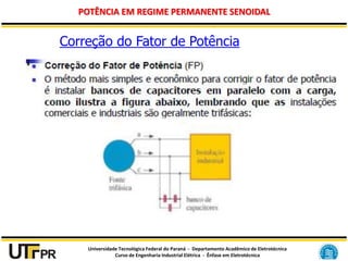 Universidade Tecnológica Federal do Paraná - Departamento Acadêmico de Eletrotécnica
Curso de Engenharia Industrial Elétrica - Ênfase em Eletrotécnica
POTÊNCIA EM REGIME PERMANENTE SENOIDAL
Correção do Fator de Potência
 