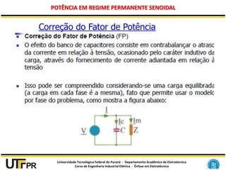 Universidade Tecnológica Federal do Paraná - Departamento Acadêmico de Eletrotécnica
Curso de Engenharia Industrial Elétrica - Ênfase em Eletrotécnica
POTÊNCIA EM REGIME PERMANENTE SENOIDAL
Correção do Fator de Potência
 