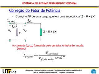 Universidade Tecnológica Federal do Paraná - Departamento Acadêmico de Eletrotécnica
Curso de Engenharia Industrial Elétrica - Ênfase em Eletrotécnica
POTÊNCIA EM REGIME PERMANENTE SENOIDAL
Correção do Fator de Potência
 