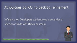 1 2 3 4 5 6 7 8 9 10 11 12 13 14 15 16 17 18
Atribuições do P.O no backlog refinement
Influencia os Developers ajudando-os a entender e
selecionar trade-offs (troca de itens).
 