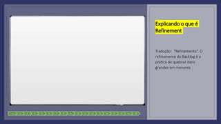 Explicando o que é
Refinement
Tradução: “Refinamento”. O
refinamento do Backlog é a
prática de quebrar itens
grandes em menores.
1 2 3 4 5 6 7 8 9 10 11 12 13 14 15 16 17 18
 