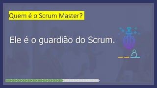 1 2 3 4 5 6 7 8 9 10 11 12 13 14 15 16 17 18
Quem é o Scrum Master?
Ele é o guardião do Scrum.
 