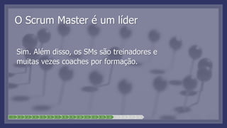 1 2 3 4 5 6 7 8 9 10 11 12 13 14 15 16 17 18
O Scrum Master é um líder
Sim. Além disso, os SMs são treinadores e
muitas vezes coaches por formação.
 