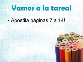 Vamos a la tarea!
• Apostila páginas 7 a 14!
 
