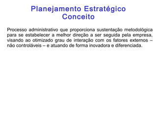 Planejamento Estratégico
Conceito
Processo administrativo que proporciona sustentação metodológica
para se estabelecer a melhor direção a ser seguida pela empresa,
visando ao otimizado grau de interação com os fatores externos –
não controláveis – e atuando de forma inovadora e diferenciada.
 