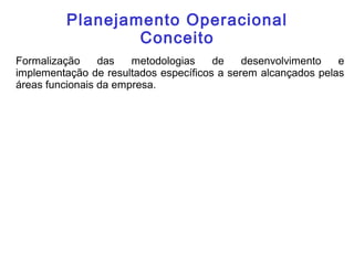 Planejamento Operacional
Conceito
Formalização das metodologias de desenvolvimento e
implementação de resultados específicos a serem alcançados pelas
áreas funcionais da empresa.
 