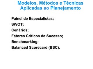 Modelos, Métodos e Técnicas
Aplicadas ao Planejamento
Painel de Especialistas;Painel de Especialistas;
SWOT;SWOT;
Cenários;Cenários;
Fatores Críticos de Sucesso;Fatores Críticos de Sucesso;
Benchmarking;Benchmarking;
Balanced Scorecard (BSC).Balanced Scorecard (BSC).
 