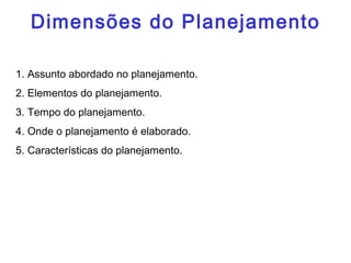 1. Assunto abordado no planejamento.
2. Elementos do planejamento.
3. Tempo do planejamento.
4. Onde o planejamento é elaborado.
5. Características do planejamento.
Dimensões do PlanejamentoDimensões do Planejamento
 