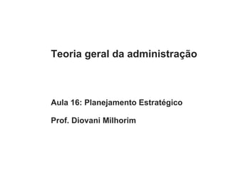 Teoria geral da administração
Aula 16: Planejamento Estratégico
Prof. Diovani Milhorim
FUNDAÇÃO GAMMON DE ENSINO
Faculdade de Ciências Gerenciais
 