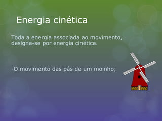 Energia cinética
Toda a energia associada ao movimento,
designa-se por energia cinética.
-O movimento das pás de um moinho;
 