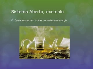 Sistema Aberto, exemplo
 Quando ocorrem trocas de matéria e energia.
 