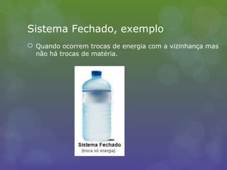 Sistema Fechado, exemplo
 Quando ocorrem trocas de energia com a vizinhança mas
não há trocas de matéria.
 