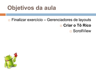 Objetivos da aula
 Finalizar exercício – Gerenciadores de layouts
 Criar o Tô Rico
 ScrollView
 
