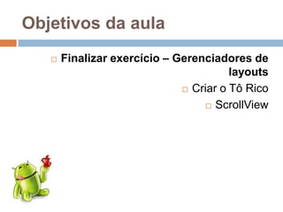 Objetivos da aula
 Finalizar exercício – Gerenciadores de
layouts
 Criar o Tô Rico
 ScrollView
 