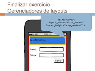 Finalizar exercício –
Gerenciadores de layouts
<LinearLayout
layout_width=“match_parent”
layout_height=“wrap_content” />
 