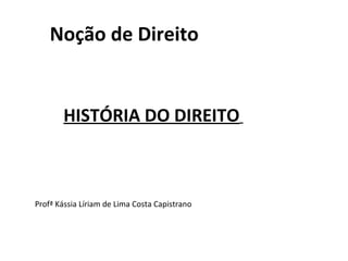 Noção de Direito


        HISTÓRIA DO DIREITO



Profª Kássia Líriam de Lima Costa Capistrano
 