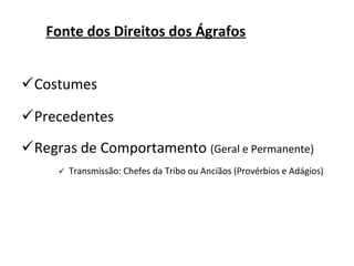 Fonte dos Direitos dos Ágrafos


Costumes

Precedentes
Regras de Comportamento (Geral e Permanente)
        Transmissão: Chefes da Tribo ou Anciãos (Provérbios e Adágios)
 