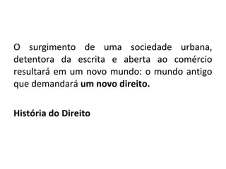 O surgimento de uma sociedade urbana,
detentora da escrita e aberta ao comércio
resultará em um novo mundo: o mundo antigo
que demandará um novo direito.

História do Direito
 