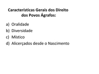 Características Gerais dos Direito
        dos Povos Ágrafos:

a)   Oralidade
b)   Diversidade
c)   Místico
d)   Alicerçados desde o Nascimento
 