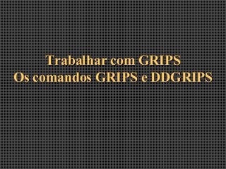 Trabalhar com GRIPSTrabalhar com GRIPS
Os comandos GRIPS e DDGRIPSOs comandos GRIPS e DDGRIPS
 