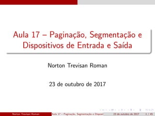 Aula 17 – Pagina¸c˜ao, Segmenta¸c˜ao e
Dispositivos de Entrada e Sa´ıda
Norton Trevisan Roman
23 de outubro de 2017
Norton Trevisan Roman Aula 17 – Pagina¸c˜ao, Segmenta¸c˜ao e Dispositivos de Entrada e Sa´ıda23 de outubro de 2017 1 / 45
 