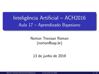 Inteligência Artificial – ACH2016
Aula 17 – Aprendizado Bayesiano
Norton Trevisan Roman
(norton@usp.br)
13 de junho de 2019
Norton Trevisan Roman(norton@usp.br) 13 de junho de 2019 1 / 41
 