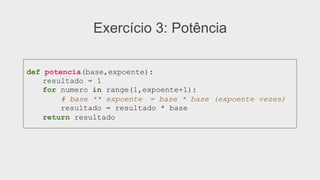 def potencia(base,expoente):
resultado = 1
for numero in range(1,expoente+1):
# base ** expoente = base * base (expoente vezes)
resultado = resultado * base
return resultado
Exercício 3: Potência
 