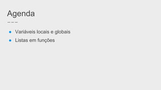 Agenda
●  Variáveis locais e globais
●  Listas em funções
 