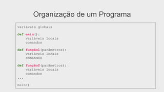 Organização de um Programa
variáveis globais
def main():
variáveis locais
comandos
def função1(parâmetros):
variáveis locais
comandos
def função2(parâmetros):
variáveis locais
comandos
...
main()
 