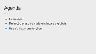 Agenda
●  Exercícios
●  Definição e uso de variáveis locais e globais
●  Uso de listas em funções
 