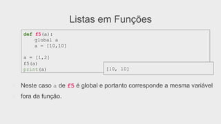 Listas em Funções
●  Neste caso a de f5 é global e portanto corresponde a mesma variável
●  fora da função.
def f5(a):
global a
a = [10,10]
a = [1,2]
f5(a)
print(a) [10, 10]
 