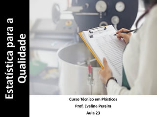 Estatística
para
a
Qualidade
Curso Técnico em Plásticos
Prof. Eveline Pereira
Aula 23
 