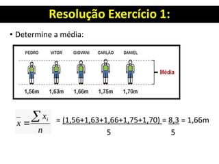 Resolução Exercício 1:
• Determine a média:
= (1,56+1,63+1,66+1,75+1,70) = 8,3 = 1,66m
5 5
 