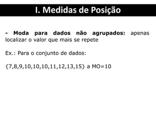 I. Medidas de Posição
- Moda para dados não agrupados: apenas
localizar o valor que mais se repete
Ex.: Para o conjunto de dados:
{7,8,9,10,10,10,11,12,13,15} a MO=10
 