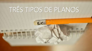 TRÊS TIPOS DE PLANOS
 
