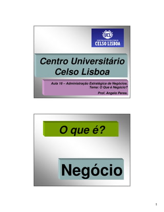 Centro Universitário
   Celso Lisboa
  Aula 16 – Administração Estratégica de Negócios.
                          Tema: O Que é Negócio?
                               Prof. Angelo Peres.




      O que é?


        Negócio
                                                     1
 