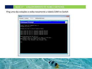 Ping uma das estações e exiba novamente a tabela CAM no Switch
AULA 17 - CASCATEAMENTO DE HUBS E SWITCHES.
 