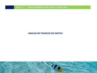 AULA 17 - CASCATEAMENTO DE HUBS E SWITCHES.
ANALISE DO TRAFEGO DO SWITCH
 