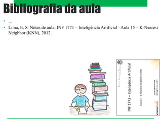 • ...
• Lima, E. S. Notas de aula: INF 1771 – Inteligência Artificial - Aula 15 – K-Nearest
Neighbor (KNN), 2012.
Bibliografia da aula
 