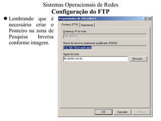 Configuração do FTP 
Lembrando que é necessário criar o Ponteiro na zona de Pesquisa Inversa conforme imagem. 
Sistemas Operacionais - Prof. Danilo 
Sistemas Operacionais de Redes  