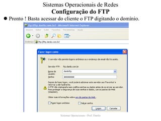 Configuração do FTP 
Pronto ! Basta acessar do cliente o FTP digitando o domínio. 
Sistemas Operacionais - Prof. Danilo 
Sistemas Operacionais de Redes  