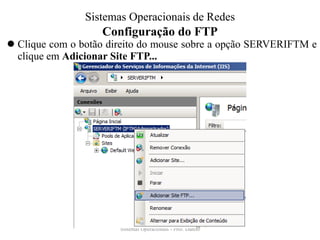 Configuração do FTP 
Clique com o botão direito do mouse sobre a opção SERVERIFTM e clique em Adicionar Site FTP... 
Sistemas Operacionais - Prof. Danilo 
Sistemas Operacionais de Redes  