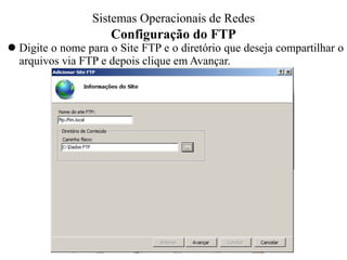 Configuração do FTP 
Digite o nome para o Site FTP e o diretório que deseja compartilhar o arquivos via FTP e depois clique em Avançar. 
Sistemas Operacionais - Prof. Danilo 
Sistemas Operacionais de Redes  