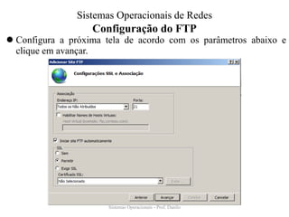 Configuração do FTP 
Configura a próxima tela de acordo com os parâmetros abaixo e clique em avançar. 
Sistemas Operacionais - Prof. Danilo 
Sistemas Operacionais de Redes  