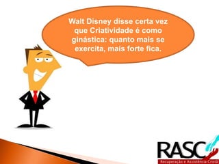 Walt Disney disse certa vez
 que Criatividade é como
ginástica: quanto mais se
 exercita, mais forte fica.
 