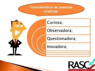 Característica de pessoas
        criativas:


          Curiosa;

          Observadora;

          Questionadora;

          Inovadora;
 